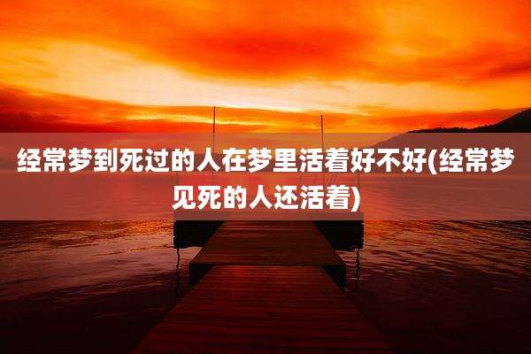 经常梦到死过的人在梦里活着好不好(经常梦见死的人还活着)