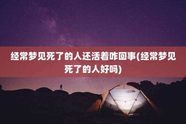经常梦见死了的人还活着咋回事(经常梦见死了的人好吗)