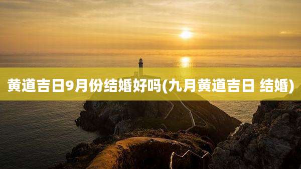 黄道吉日9月份结婚好吗(九月黄道吉日 结婚)