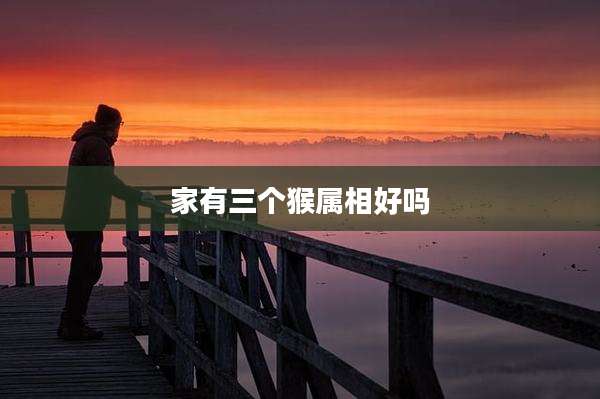 家有三个猴属相好吗
