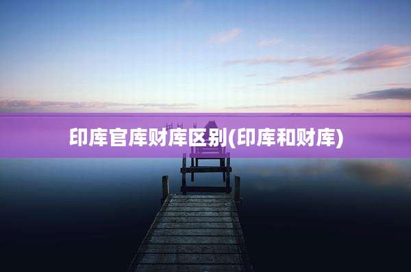 印库官库财库区别(印库和财库)