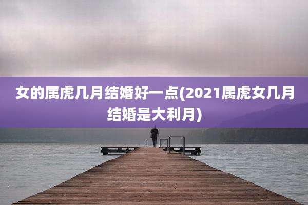 女的属虎几月结婚好一点(2021属虎女几月结婚是大利月)