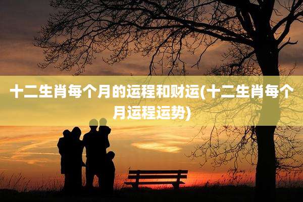 十二生肖每个月的运程和财运(十二生肖每个月运程运势)