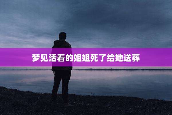 梦见活着的姐姐死了给她送葬