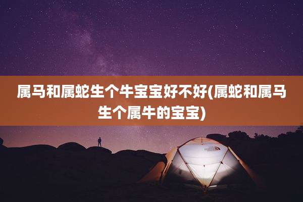 属马和属蛇生个牛宝宝好不好(属蛇和属马生个属牛的宝宝)