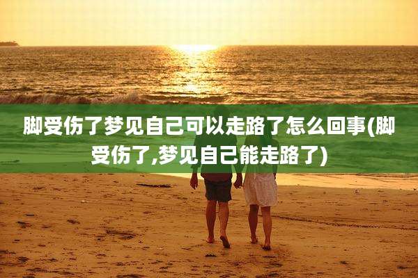脚受伤了梦见自己可以走路了怎么回事(脚受伤了,梦见自己能走路了)