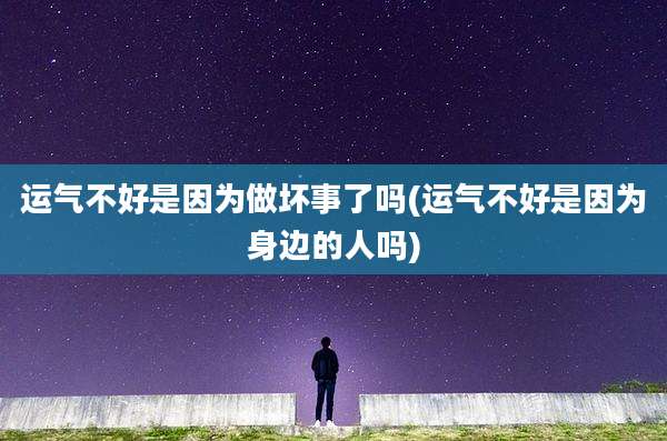 运气不好是因为做坏事了吗(运气不好是因为身边的人吗)