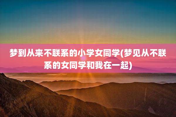 梦到从来不联系的小学女同学(梦见从不联系的女同学和我在一起)