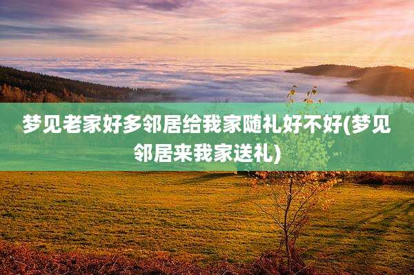 梦见老家好多邻居给我家随礼好不好(梦见邻居来我家送礼)
