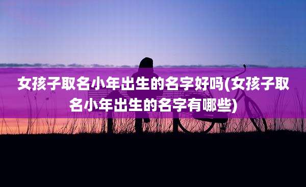 女孩子取名小年出生的名字好吗(女孩子取名小年出生的名字有哪些)