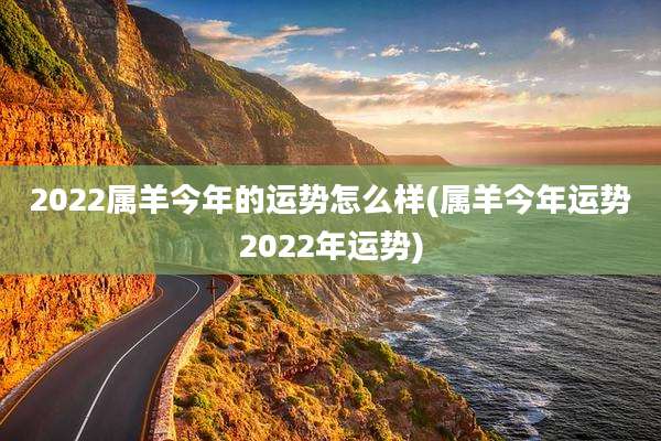 2022属羊今年的运势怎么样(属羊今年运势2022年运势)