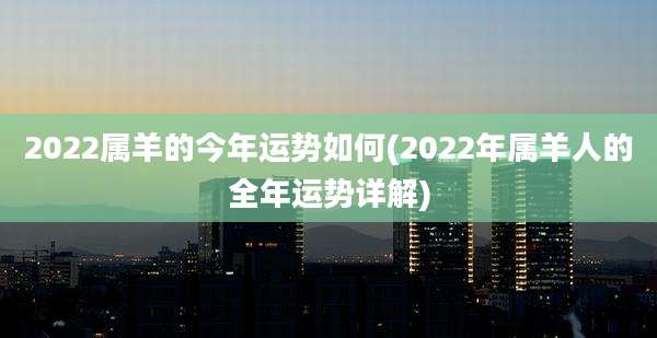 2022属羊的今年运势如何(2022年属羊人的全年运势详解)