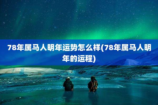 78年属马人明年运势怎么样(78年属马人明年的运程)