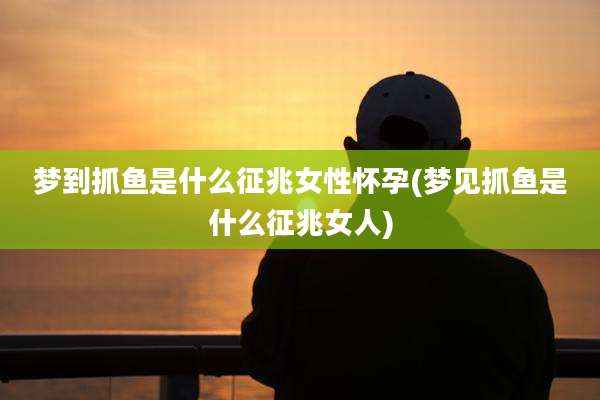 梦到抓鱼是什么征兆女性怀孕(梦见抓鱼是什么征兆女人)