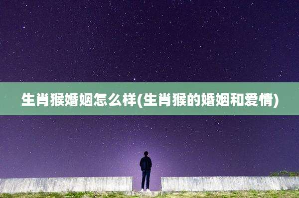 生肖猴婚姻怎么样(生肖猴的婚姻和爱情)