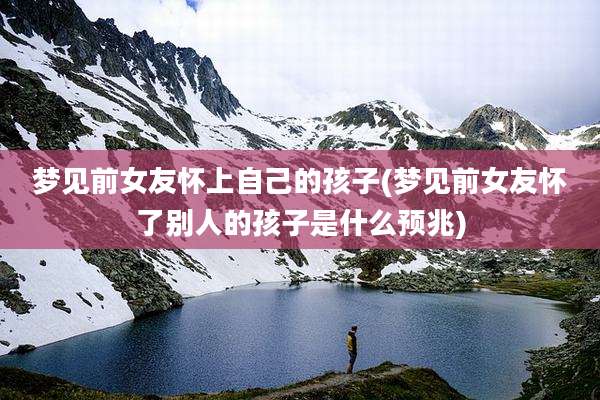 梦见前女友怀上自己的孩子(梦见前女友怀了别人的孩子是什么预兆)