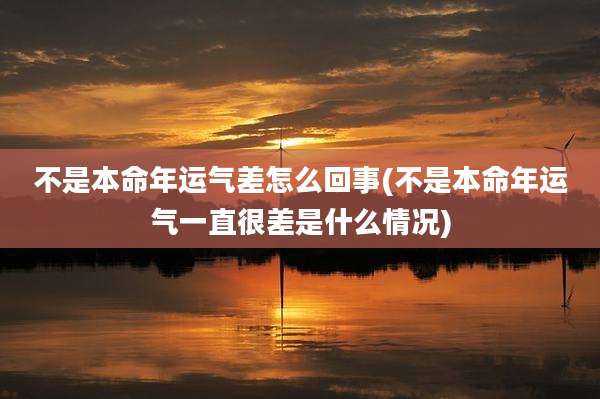 不是本命年运气差怎么回事(不是本命年运气一直很差是什么情况)