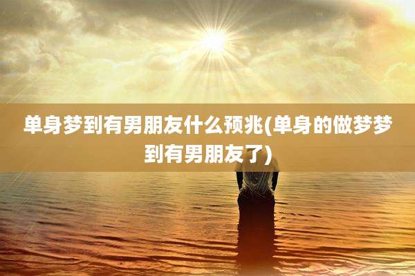 单身梦到有男朋友什么预兆(单身的做梦梦到有男朋友了)