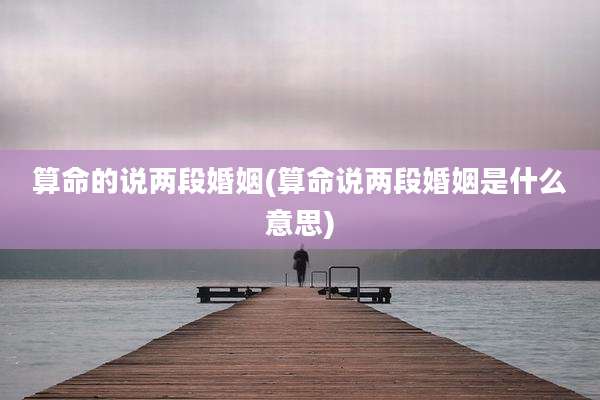 算命的说两段婚姻(算命说两段婚姻是什么意思)