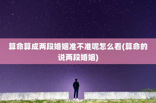 算命算成两段婚姻准不准呢怎么看(算命的说两段婚姻)