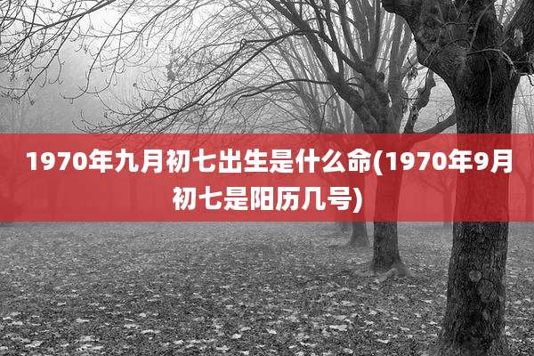 1970年九月初七出生是什么命(1970年9月初七是阳历几号)