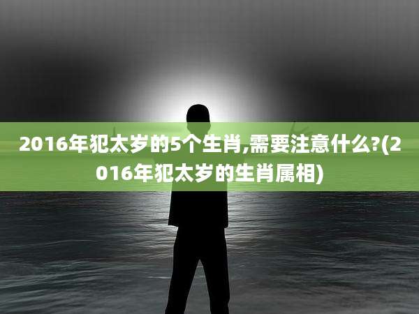 2016年犯太岁的5个生肖,需要注意什么?(2016年犯太岁的生肖属相)
