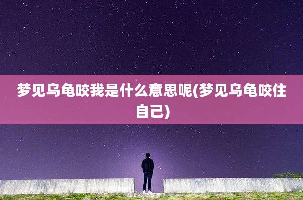 梦见乌龟咬我是什么意思呢(梦见乌龟咬住自己)