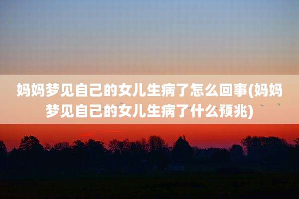 妈妈梦见自己的女儿生病了怎么回事(妈妈梦见自己的女儿生病了什么预兆)