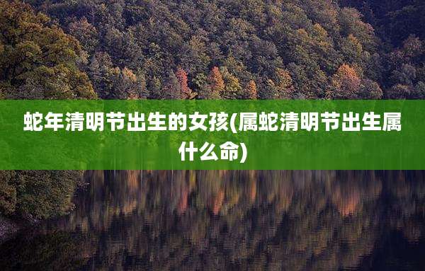 蛇年清明节出生的女孩(属蛇清明节出生属什么命)