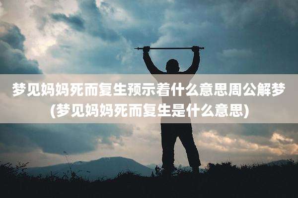 梦见妈妈死而复生预示着什么意思周公解梦(梦见妈妈死而复生是什么意思)