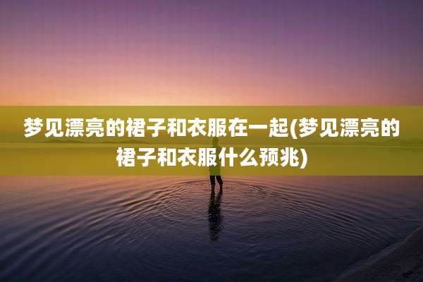 梦见漂亮的裙子和衣服在一起(梦见漂亮的裙子和衣服什么预兆)