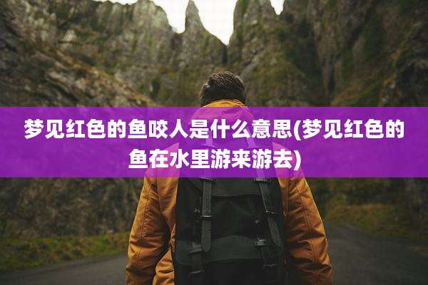 梦见红色的鱼咬人是什么意思(梦见红色的鱼在水里游来游去)