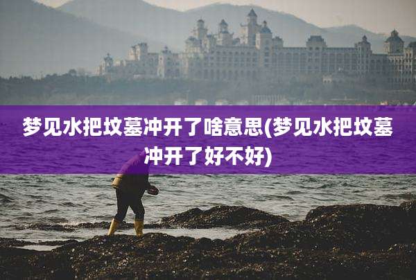 梦见水把坟墓冲开了啥意思(梦见水把坟墓冲开了好不好)