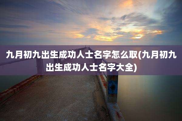 九月初九出生成功人士名字怎么取(九月初九出生成功人士名字大全)