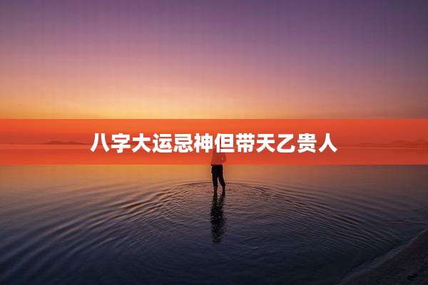 八字大运忌神但带天乙贵人
