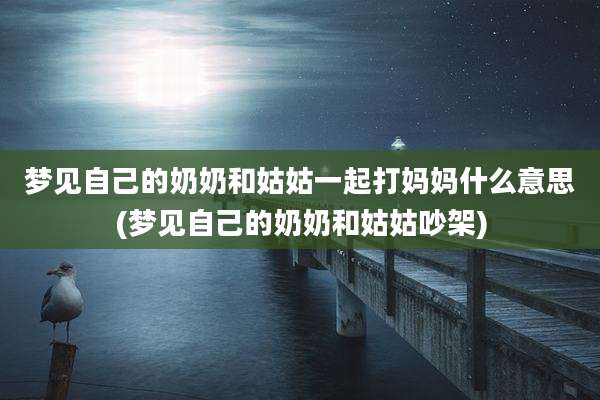 梦见自己的奶奶和姑姑一起打妈妈什么意思(梦见自己的奶奶和姑姑吵架)
