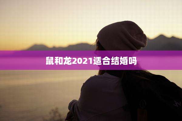 鼠和龙2021适合结婚吗