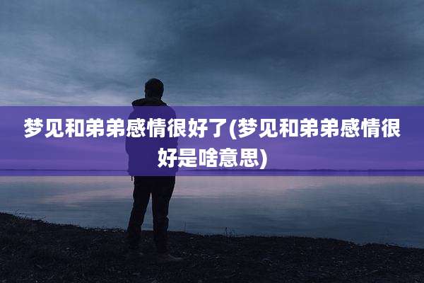 梦见和弟弟感情很好了(梦见和弟弟感情很好是啥意思)