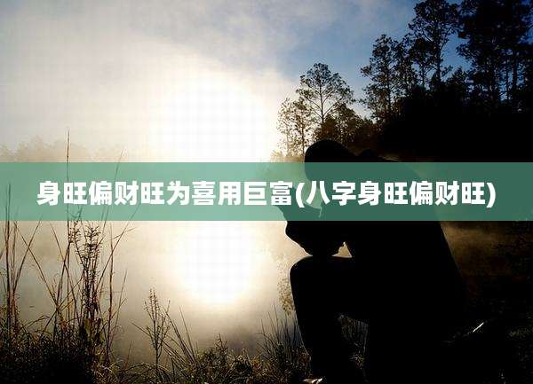 身旺偏财旺为喜用巨富(八字身旺偏财旺)