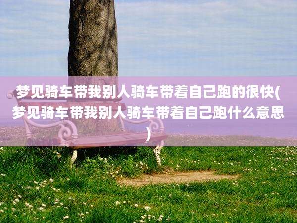 梦见骑车带我别人骑车带着自己跑的很快(梦见骑车带我别人骑车带着自己跑什么意思)