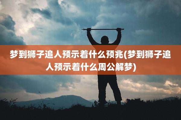 梦到狮子追人预示着什么预兆(梦到狮子追人预示着什么周公解梦)