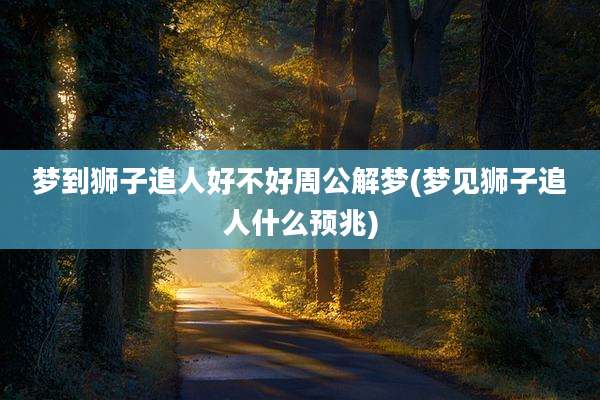 梦到狮子追人好不好周公解梦(梦见狮子追人什么预兆)