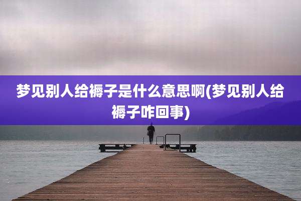 梦见别人给褥子是什么意思啊(梦见别人给褥子咋回事)
