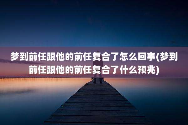梦到前任跟他的前任复合了怎么回事(梦到前任跟他的前任复合了什么预兆)