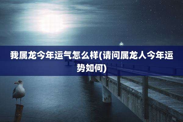 我属龙今年运气怎么样(请问属龙人今年运势如何)