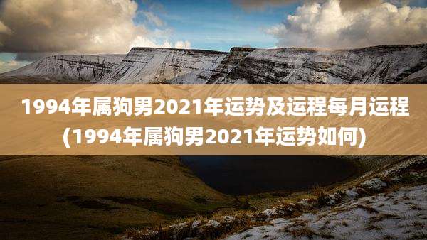 1994年属狗男2021年运势及运程每月运程(1994年属狗男2021年运势如何)