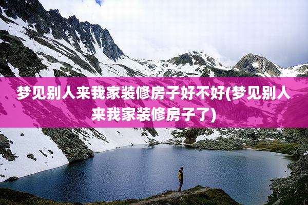 梦见别人来我家装修房子好不好(梦见别人来我家装修房子了)