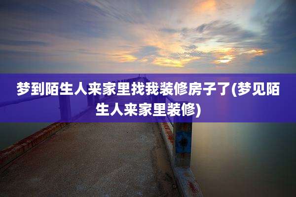 梦到陌生人来家里找我装修房子了(梦见陌生人来家里装修)