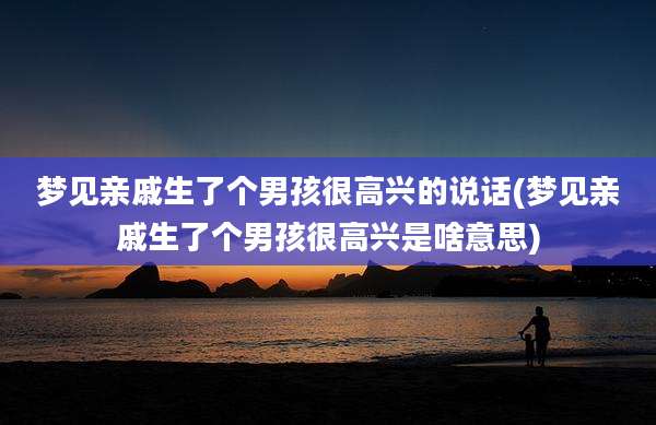 梦见亲戚生了个男孩很高兴的说话(梦见亲戚生了个男孩很高兴是啥意思)