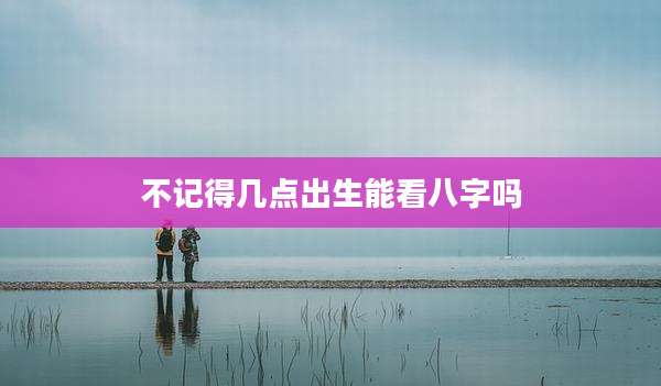 不记得几点出生能看八字吗